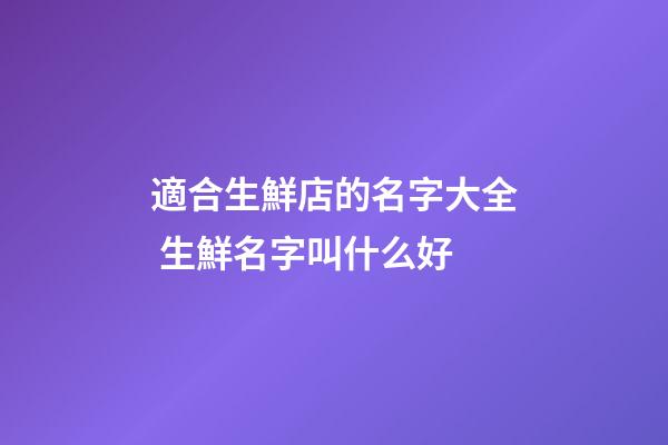 適合生鮮店的名字大全 生鮮名字叫什么好